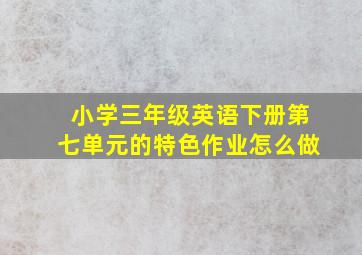 小学三年级英语下册第七单元的特色作业怎么做