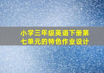 小学三年级英语下册第七单元的特色作业设计