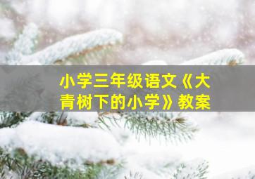 小学三年级语文《大青树下的小学》教案