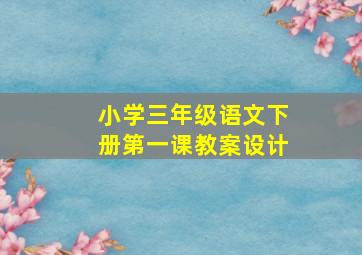 小学三年级语文下册第一课教案设计