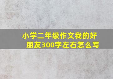 小学二年级作文我的好朋友300字左右怎么写