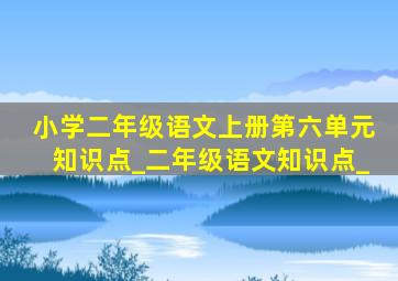 小学二年级语文上册第六单元知识点_二年级语文知识点_