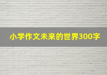 小学作文未来的世界300字