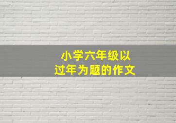 小学六年级以过年为题的作文