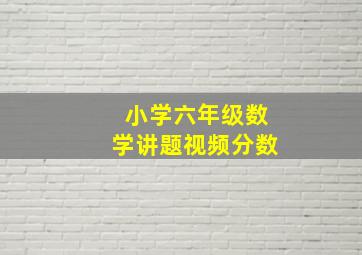 小学六年级数学讲题视频分数