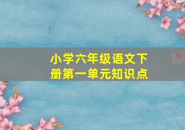 小学六年级语文下册第一单元知识点