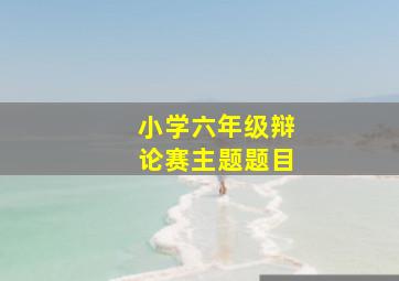 小学六年级辩论赛主题题目