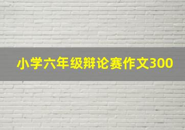 小学六年级辩论赛作文300