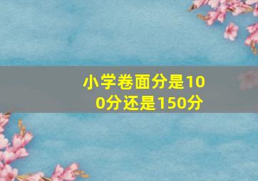 小学卷面分是100分还是150分