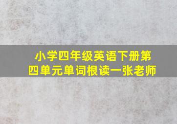 小学四年级英语下册第四单元单词根读一张老师