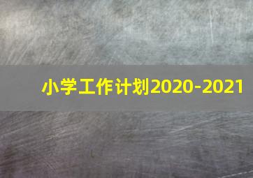 小学工作计划2020-2021