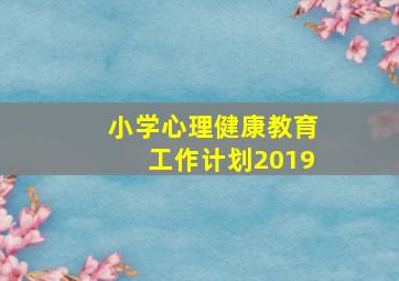 小学心理健康教育工作计划2019