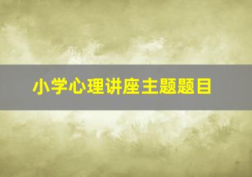 小学心理讲座主题题目