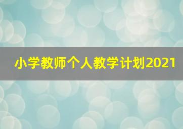 小学教师个人教学计划2021