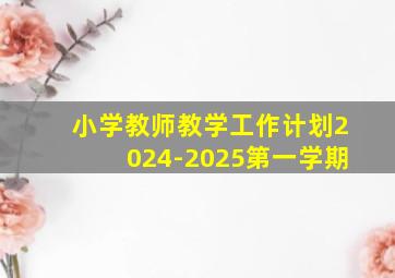 小学教师教学工作计划2024-2025第一学期