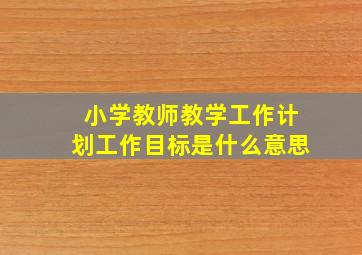 小学教师教学工作计划工作目标是什么意思