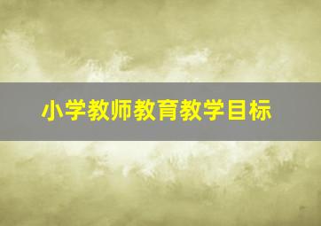 小学教师教育教学目标