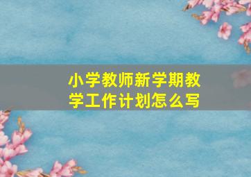 小学教师新学期教学工作计划怎么写