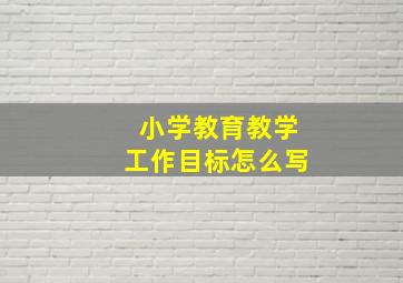 小学教育教学工作目标怎么写