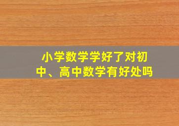 小学数学学好了对初中、高中数学有好处吗