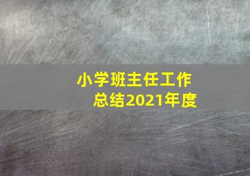 小学班主任工作总结2021年度