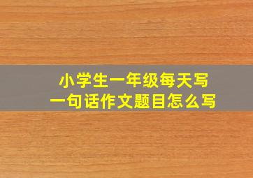 小学生一年级每天写一句话作文题目怎么写