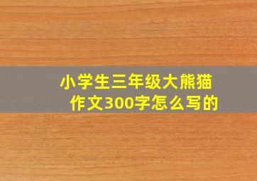 小学生三年级大熊猫作文300字怎么写的