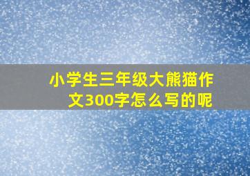 小学生三年级大熊猫作文300字怎么写的呢