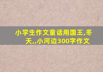 小学生作文童话用国王,冬天,,小河边300字作文