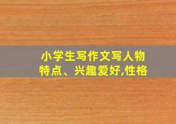 小学生写作文写人物特点、兴趣爱好,性格