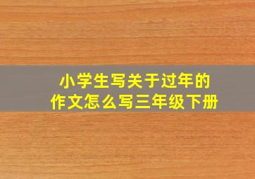 小学生写关于过年的作文怎么写三年级下册