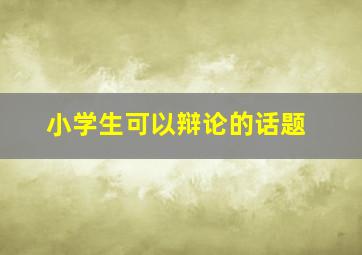 小学生可以辩论的话题