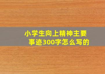 小学生向上精神主要事迹300字怎么写的