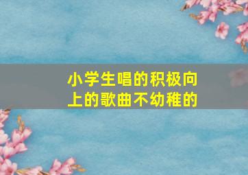 小学生唱的积极向上的歌曲不幼稚的