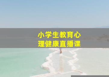 小学生教育心理健康直播课