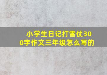 小学生日记打雪仗300字作文三年级怎么写的