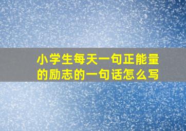 小学生每天一句正能量的励志的一句话怎么写