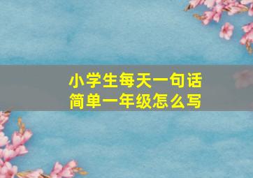 小学生每天一句话简单一年级怎么写