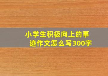 小学生积极向上的事迹作文怎么写300字