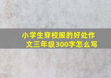 小学生穿校服的好处作文三年级300字怎么写