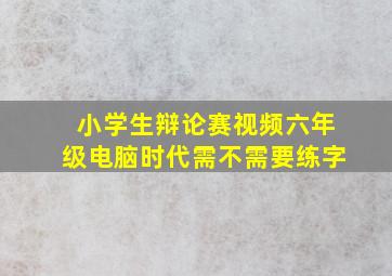 小学生辩论赛视频六年级电脑时代需不需要练字