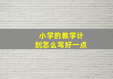 小学的教学计划怎么写好一点