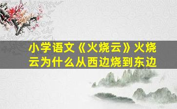 小学语文《火烧云》火烧云为什么从西边烧到东边