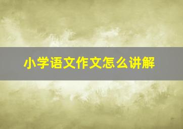 小学语文作文怎么讲解