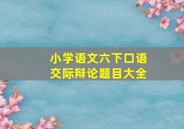 小学语文六下口语交际辩论题目大全