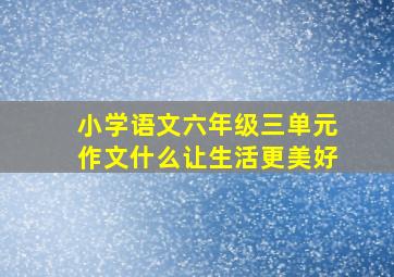 小学语文六年级三单元作文什么让生活更美好