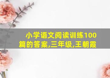 小学语文阅读训练100篇的答案,三年级,王朝霞