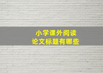 小学课外阅读论文标题有哪些