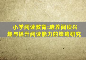 小学阅读教育:培养阅读兴趣与提升阅读能力的策略研究