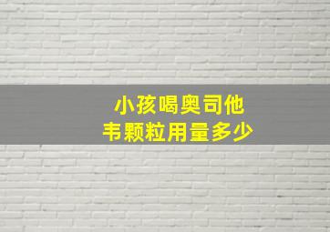 小孩喝奥司他韦颗粒用量多少